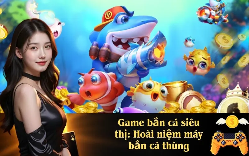 Game bắn cá siêu thị Hoài niệm máy bắn cá thùng