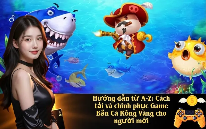 Hướng dẫn từ A-Z Cách tải và chinh phục Game Bắn Cá Rồng Vàng cho người mới