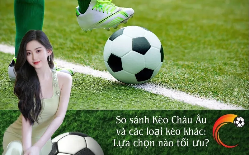 So sánh Kèo Châu Âu và các loại kèo khác Lựa chọn nào tối ưu